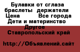 Булавки от сглаза, браслеты, держатели › Цена ­ 180 - Все города Дети и материнство » Другое   . Ставропольский край